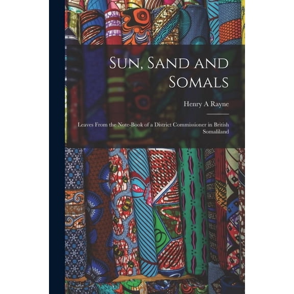 Sun, Sand and Somals; Leaves From the Note-book of a District Commissioner in British Somaliland (Paperback)