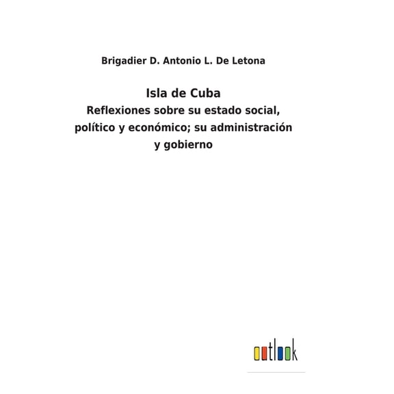 Isla de Cuba: Reflexiones sobre su estado social, poltico y econmico; su administracin y gobierno Spanish Edition Hardcover 3752480475 9783752480474 Brigadier D Antonio L de Letona