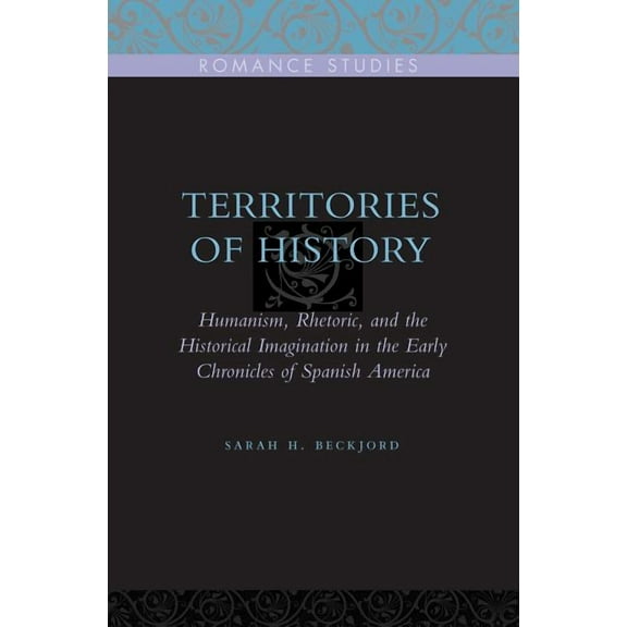 Penn State Romance Studies Territories of History: Humanism, Rhetoric, and the Historical Imagination in the Early Chronicles of Spanish America, Book 2, (Hardcover)
