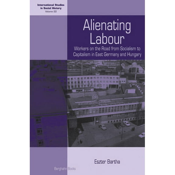International Studies in Social History Alienating Labour: Workers on the Road from Socialism to Capitalism in East Germany and Hungary, Book 22, (Hardcover)
