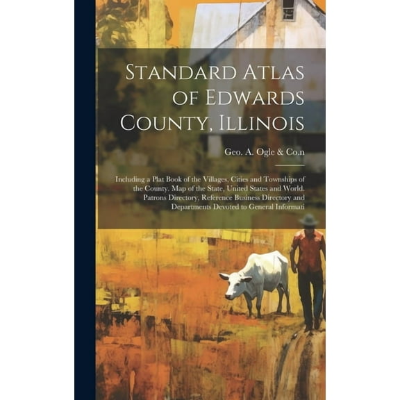 Standard Atlas of Edwards County, Illinois: Including a Plat Book of the Villages, Cities and Townships of the County. Map of the State, United States and World. Patrons Directory, Reference Business