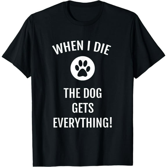 When I Die The Dog Gets Everything T-shirt - Funny Dog Shirt