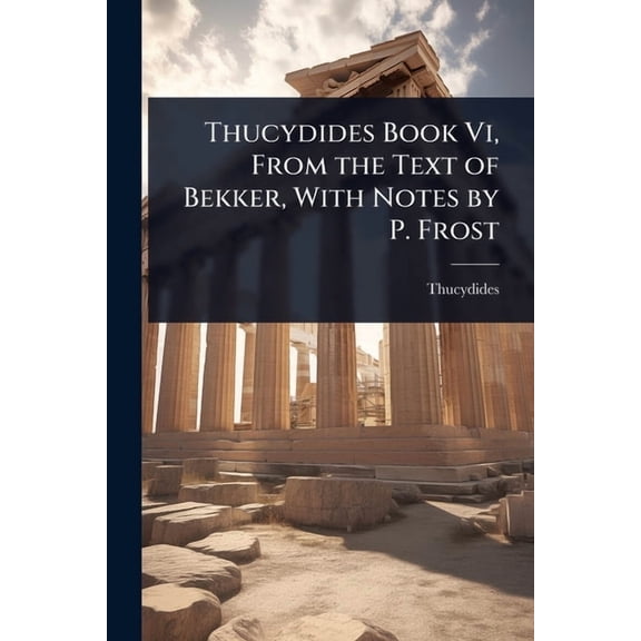 Thucydides Book Vi, From the Text of Bekker, With Notes by P. Frost, (Paperback)