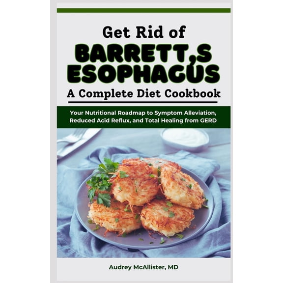 Get Rid of Barrett's Esophagus: A Complete Diet Cookbook: Your Nutritional Roadmap to Symptom Alleviation, Reduced Acid , (Paperback)