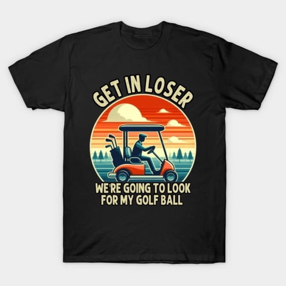Get In Loser We're Going To Look For My Golf Ball Funny Golfer Golfing Unisex T-Shirt - Stocking Stuffer