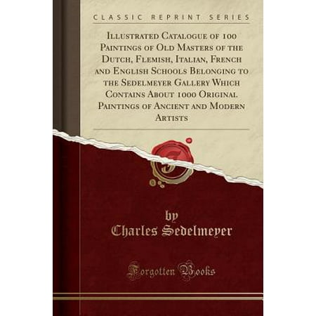 - Illustrated Catalogue of 100 Paintings of Old Masters of the Dutch, Flemish, Italian, French and English Schools Belonging to the Sedelmeyer Gallery Which Contains about 1000 Original Paintings of Ancient and Modern Artists (Classic Reprint)