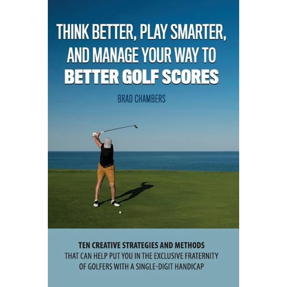 Think Better, Play Smarter, and Manage Your Way to Better Golf Scores: Ten creative strategies and methods that can help put you in the exclusive fraternity of golfers with a single-digit handicap (Pa