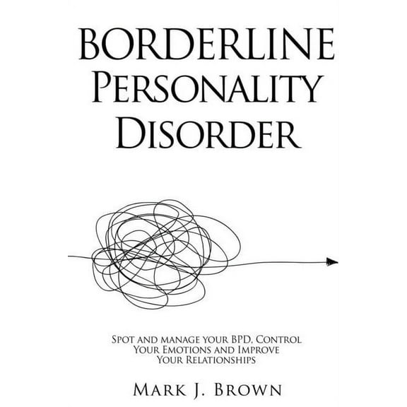 Borderline Personality Disorder: Spot and manage your BPD, Control Your Emotions and Improve Your Relationships