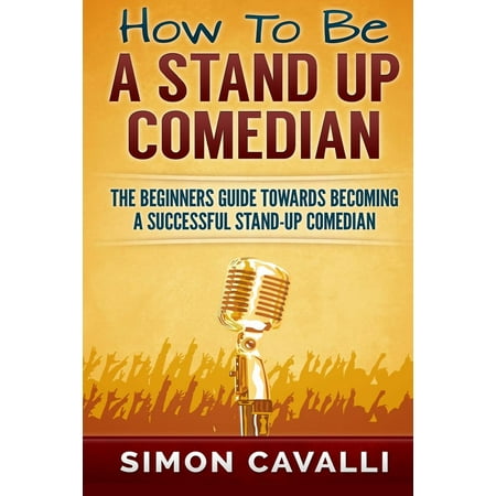 How to Be a Stand Up Comedian : The Beginners Guide Towards Becoming a Successful Stand-Up