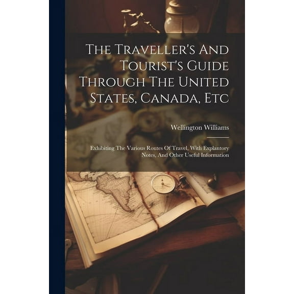 The Traveller's And Tourist's Guide Through The United States, Canada, Etc: Exhibiting The Various Routes Of Travel, Wit, (Paperback)