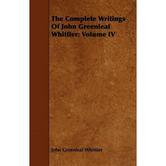 The Complete Writings of John Greenleaf Whittier : Volume IV (Paperback)