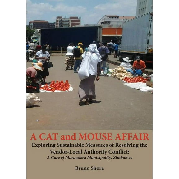 A Cat and Mouse Affair: Exploring Sustainable Measures of Resolving the Vendor-Local Authority Conflict: A Case of Marondera Municipality, Zimbabwe Paperback 0797496440 9780797496446 Bruno Shora