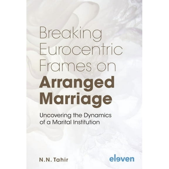 Breaking Eurocentric Frames on Arranged Marriage: Uncovering the Dynamics of a Marital Institution, (Hardcover)