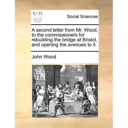 A Second Letter from Mr. Wood, to the Commissioners for Rebuilding the Bridge at Bristol, and Opening the Avenues to It. (Paperback)