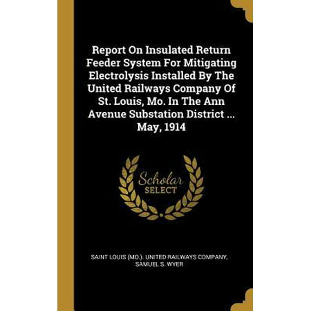 Report on Insulated Return Feeder System for Mitigating Electrolysis Installed by the United Railways Company of St. Louis, Mo. in the Ann Avenue Substation District ... May, (Best Home Electrolysis System)