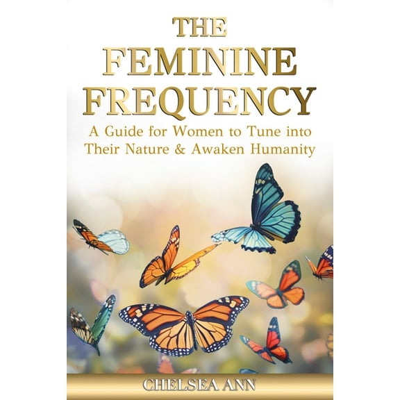 The Feminine Frequency: A Guide for Women to Tune Into Their Nature & Awaken Humanity, (Paperback)