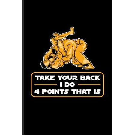 Take Your Back I Do 4 Points That Is: Funny Jiu Jitsu Quote Journal For Bjj Practitioner, Self Defence, Fighting & Martial Arts Fans - 6x9 - 100 Blank