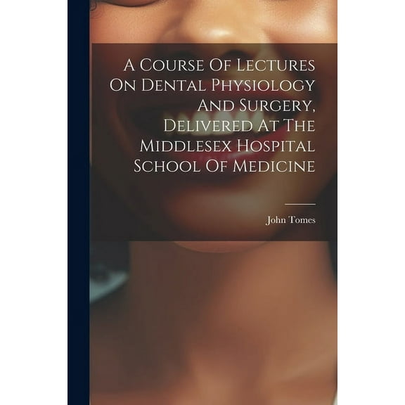 A Course Of Lectures On Dental Physiology And Surgery, Delivered At The Middlesex Hospital School Of Medicine (Paperback)