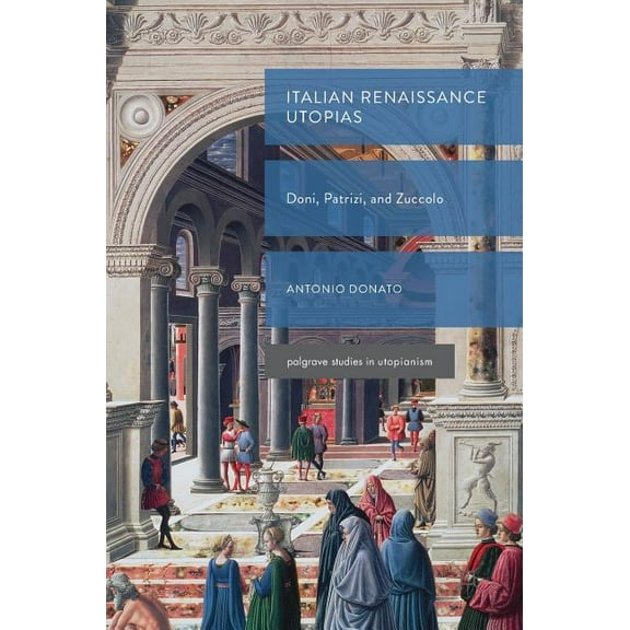 Palgrave Studies in Utopianism Italian Renaissance Utopias: Doni, Patrizi, and Zuccolo, (Hardcover)