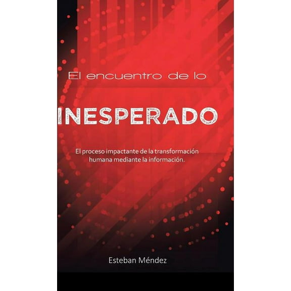 El Encuentro De Lo Inesperado : El Proceso Impactante De La Transformaci?n Humana Mediante La Informaci?n