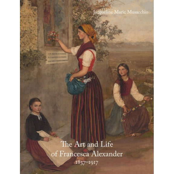 The Art and Life of Francesca Alexander: 1837-1917, (Hardcover)