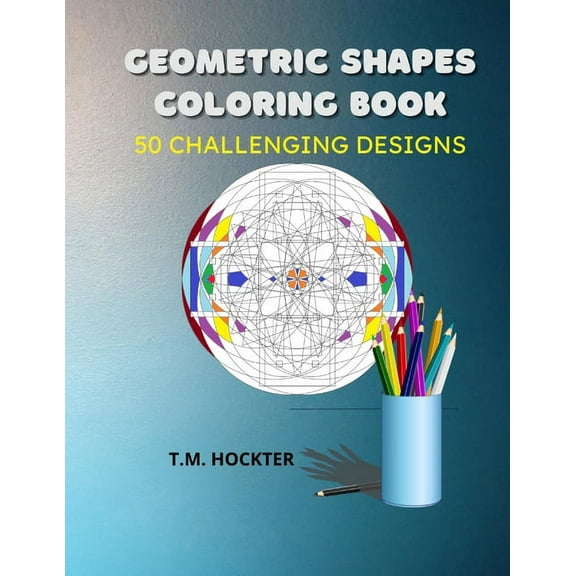 Geometric Shapes Coloring Book: 50 Challenging Geometric Shape Designs For Adult Coloring Fun (Paperback) by T M Hockter
