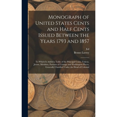 Monograph of United States Cents and Half Cents Issued Between the Years 1793 and 1857: To Which is Added a Table of the Principal Coins, Tokens, Jetons, Medalets, Patterns of Coinage and Washington P