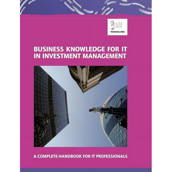 Business Knowledge for IT in Investment Management: A Complete Handbook for IT Professionals, (Paperback)