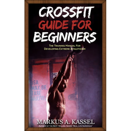 CrossFit Guide for Beginners: The Training Manual for Developing Extreme Athleticism (Exercises, Nutrition & WODs included) - (Best Crossfit Wods For Beginners)