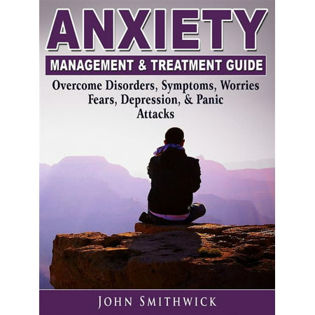 Anxiety Management & Treatment Guide: Overcome Disorders, Symptoms, Worries, Fears, Depression, & Panic Attacks -