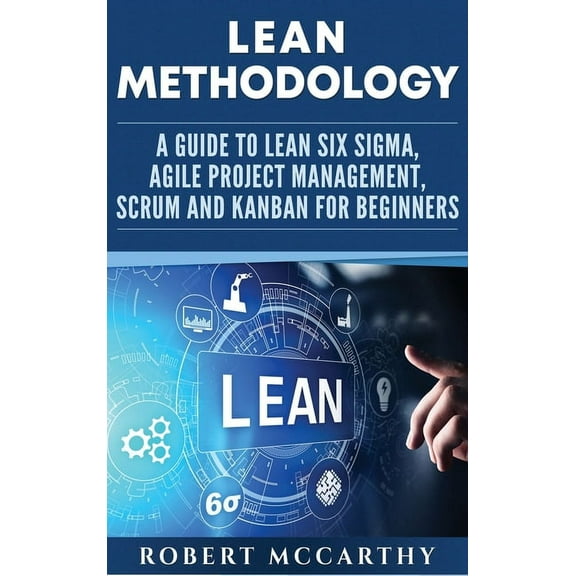 Lean Methodology: A Guide to Lean Six Sigma, Agile Project Management, Scrum and Kanban for Beginners, (Hardcover)