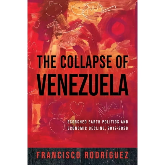 Kellogg Institute Democracy and Developm The Collapse of Venezuela: Scorched Earth Politics and Economic Decline, 2012-2020, (Hardcover)