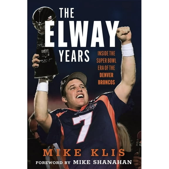 The Elway Years: The Man Who Lifted the Denver Broncos to Prominence, (Hardcover)
