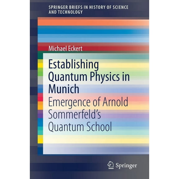 Springerbriefs in History of Science and Establishing Quantum Physics in Munich: Emergence of Arnold Sommerfeld's Quantum School, (Paperback)