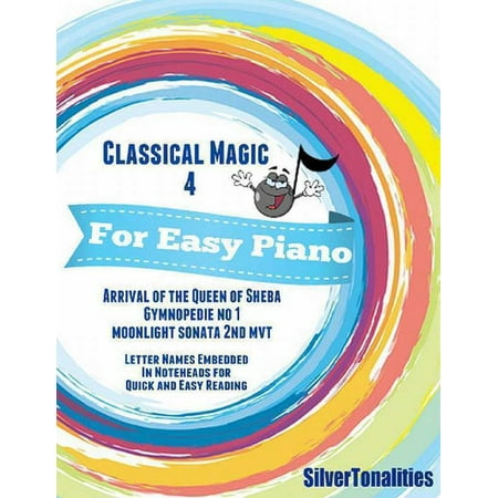 Classical Magic 4 - For Easy Piano Arrival of the Queen of Sheba Gymnopedie No 1 Moonlight Sonata 2nd Mvt Letter Names Embedded In Noteheads for Quick and Easy Reading - (Best 4 Letter Names)