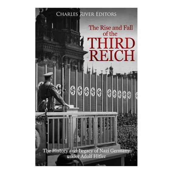 The Rise and Fall of the Third Reich : The History and Legacy of Nazi Germany under Adolf Hitler (Paperback)