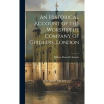 An Historical Account of the Worshipful Company of Girdlers, London (Hardcover)