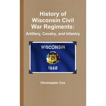 History of Wisconsin Civil War Regiments: Artillery, Cavalry, and Infantry, (Hardcover)