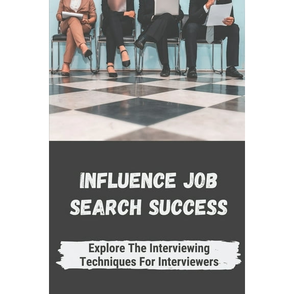Influence Job Search Success: Explore The Interviewing Techniques For Interviewers: Strategies To Make Interview Successful (Paperback)