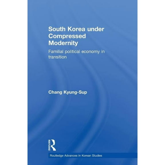 Routledge Advances in Korean Studies South Korea under Compressed Modernity: Familial Political Economy in Transition, (Paperback)