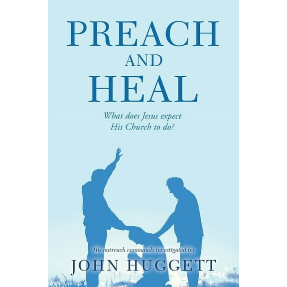 Preach and Heal : What Does Jesus Expect His Church to Do?