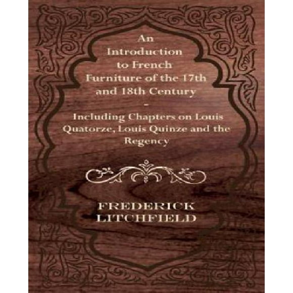 An Introduction to French Furniture of the 17th and 18th Century - Including Chapters on Louis Quatorze, Louis Quinze and the Regency