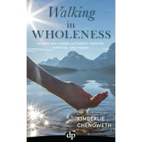 Walking in Wholeness: Women Reclaiming Authentic Passion, Purpose, and Power, (Paperback)