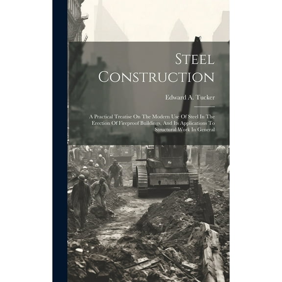 Steel Construction: A Practical Treatise On The Modern Use Of Steel In The Erection Of Fireproof Buildings, And Its Applications To Structural Work In General (Hardcover)