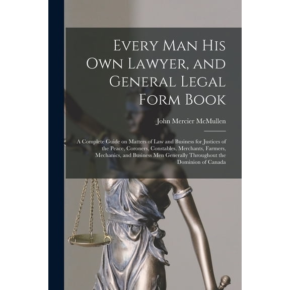 Every Man His Own Lawyer, and General Legal Form Book [microform]: a Complete Guide on Matters of Law and Business for Justices of the Peace, Coroners, Constables, Merchants, Farmers, Mechanics, and B