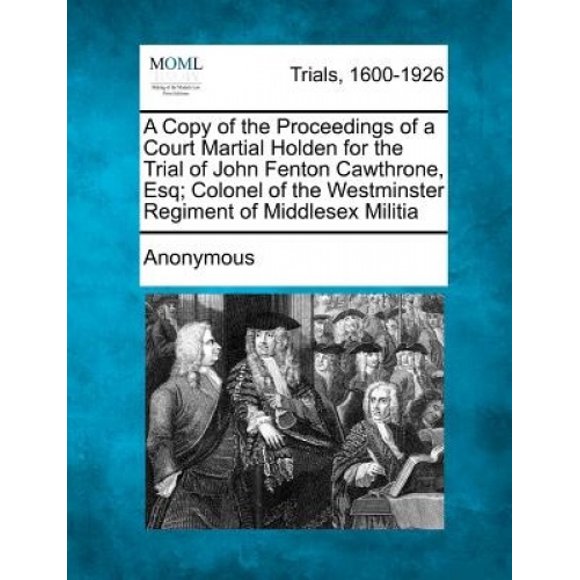 A Copy of the Proceedings of a Court Martial Holden for the Trial of John Fenton Cawthrone, Esq; Colonel of the Westminster Regiment of Middlesex Militia