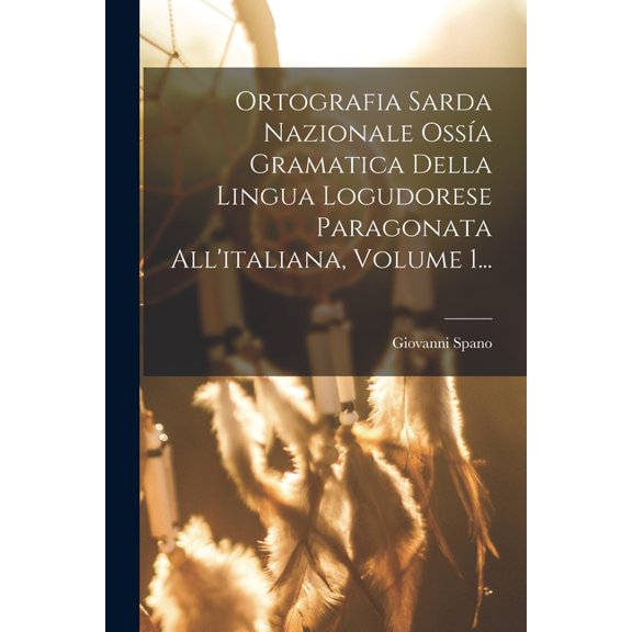 Ortografia Sarda Nazionale Ossía Gramatica Della Lingua Logudorese Paragonata All'italiana, Volume 1... (Paperback)