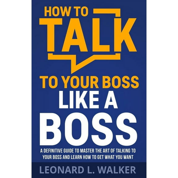How to Talk to Your Boss Like a Boss: A Definitive Guide to Master the Art of Talking to Your Boss and Learn How to Get , (Paperback)
