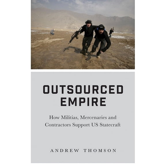 Outsourced Empire : How Militias, Mercenaries and Contractors Support US Statecraft (Hardcover)