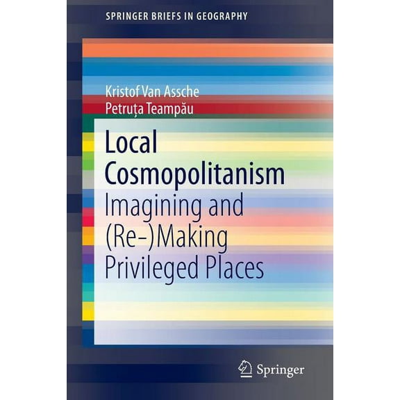 Springerbriefs in Geography Local Cosmopolitanism: Imagining and (Re-)Making Privileged Places, (Paperback)